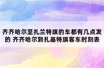 齐齐哈尔至扎兰特旗的车都有几点发的 齐齐哈尔到扎基特旗客车时刻表